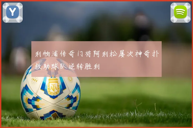 利物浦传奇门将阿利松屡次神奇扑救助球队逆转胜利