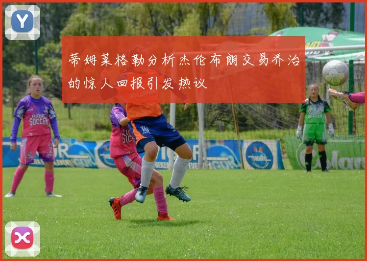 蒂姆莱格勒分析杰伦布朗交易乔治的惊人回报引发热议