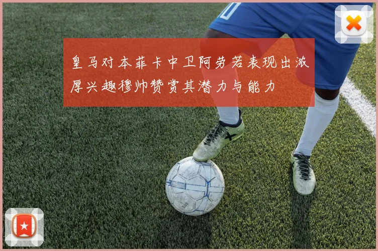 皇马对本菲卡中卫阿劳若表现出浓厚兴趣穆帅赞赏其潜力与能力
