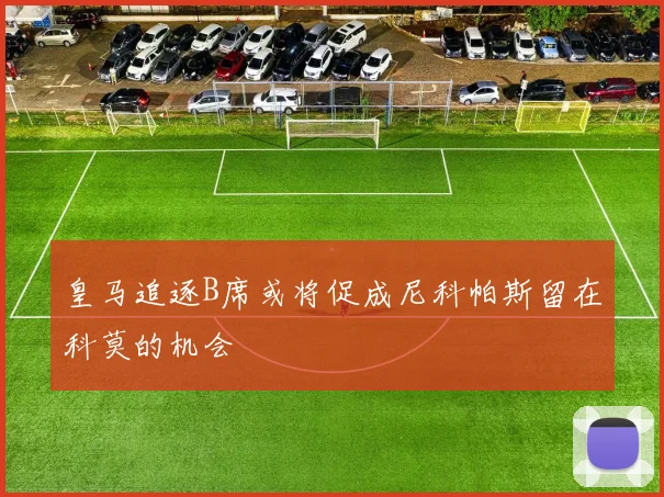 皇马追逐B席或将促成尼科帕斯留在科莫的机会
