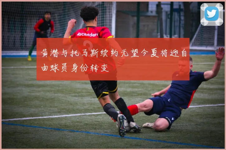 黄潜与托马斯续约无望今夏将迎自由球员身份转变