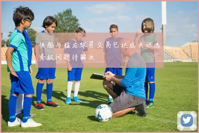 快船与猛龙球员交易已达成共识选秀权问题待解决