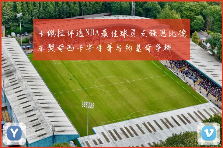 卡佩拉评选NBA最佳球员五强恩比德东契奇西卡字母哥与约基奇争辉