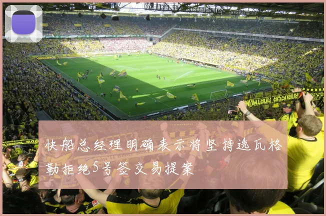 快船总经理明确表示将坚持选瓦格勒拒绝5号签交易提案