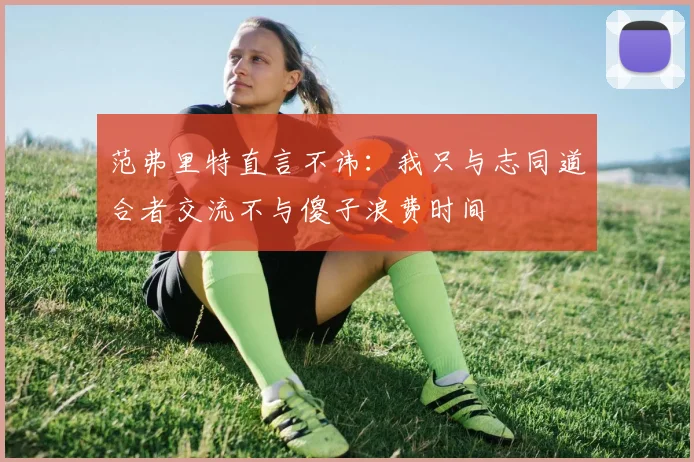 范弗里特直言不讳：我只与志同道合者交流不与傻子浪费时间