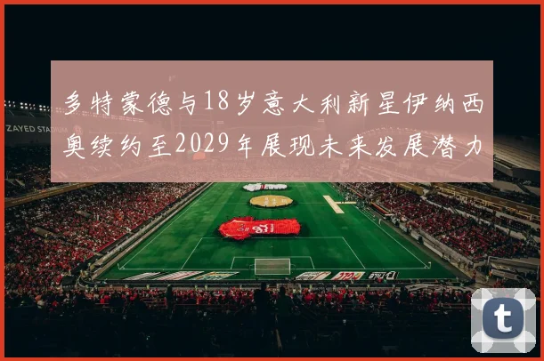 多特蒙德与18岁意大利新星伊纳西奥续约至2029年展现未来发展潜力