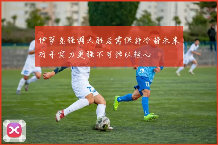 伊萨克强调大胜后需保持冷静未来对手实力更强不可掉以轻心