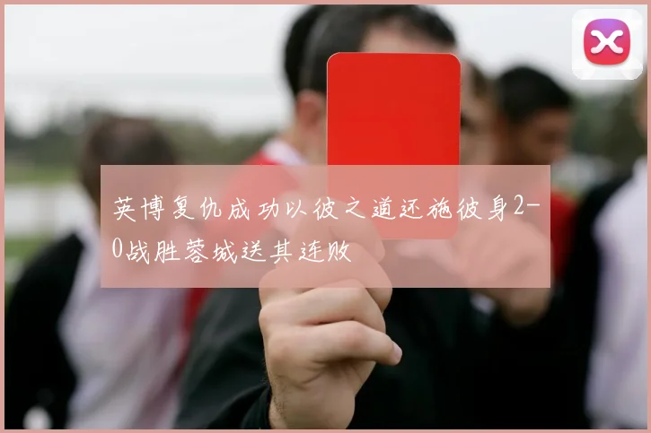 英博复仇成功以彼之道还施彼身2-0战胜蓉城送其连败