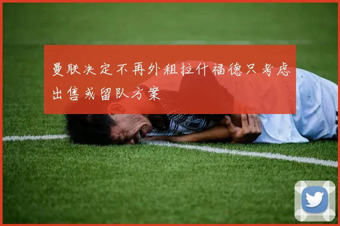 曼联决定不再外租拉什福德只考虑出售或留队方案