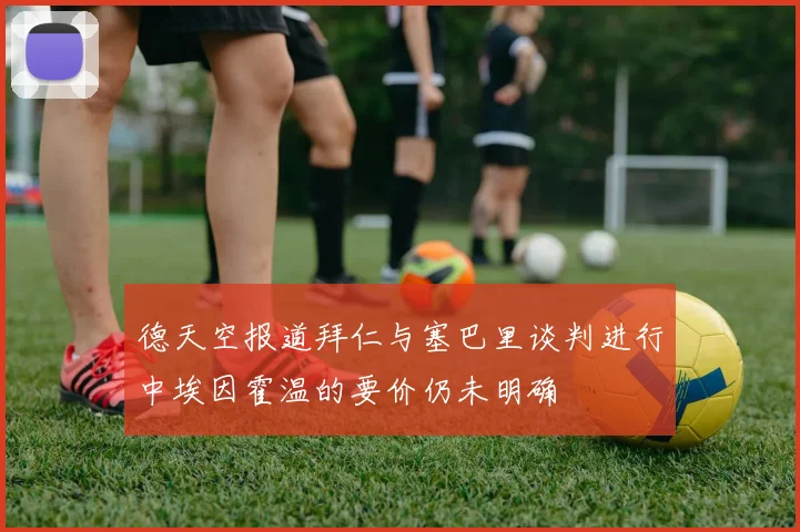 德天空报道拜仁与塞巴里谈判进行中埃因霍温的要价仍未明确