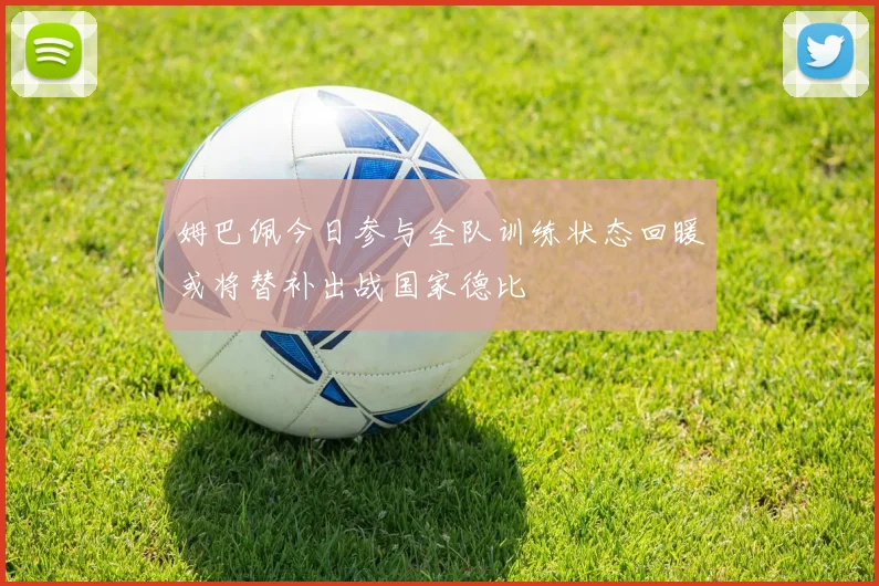 姆巴佩今日参与全队训练状态回暖或将替补出战国家德比
