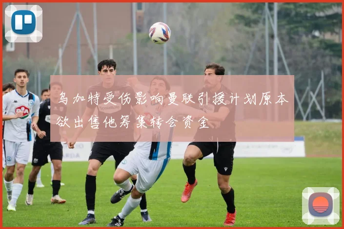 乌加特受伤影响曼联引援计划原本欲出售他筹集转会资金