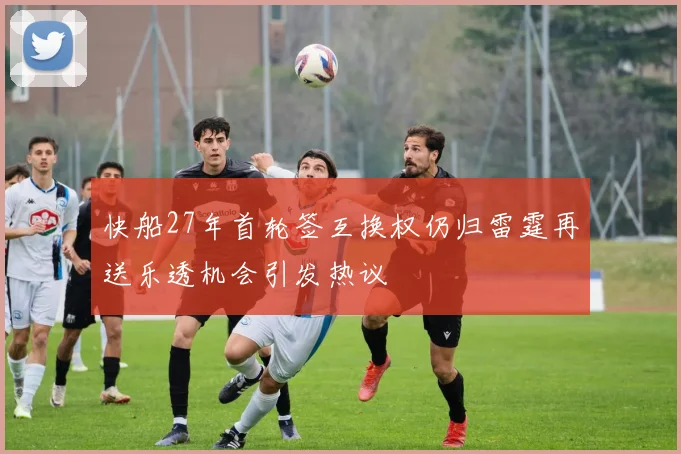快船27年首轮签互换权仍归雷霆再送乐透机会引发热议