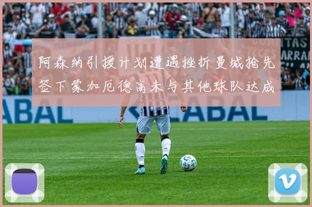 阿森纳引援计划遭遇挫折曼城抢先签下蒙加厄德高未与其他球队达成协议