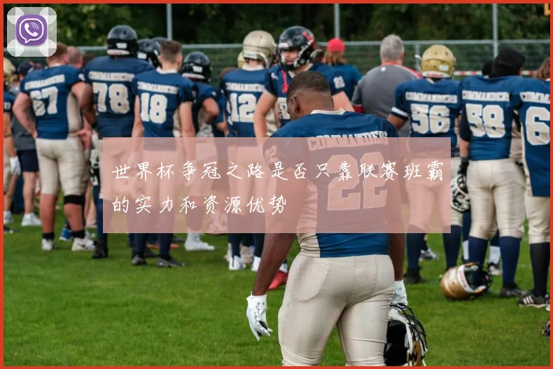 世界杯争冠之路是否只靠联赛班霸的实力和资源优势
